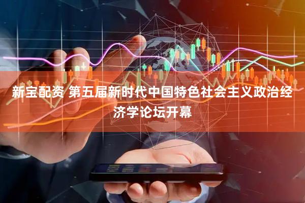 新宝配资 第五届新时代中国特色社会主义政治经济学论坛开幕