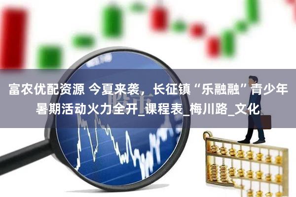 富农优配资源 今夏来袭，长征镇“乐融融”青少年暑期活动火力全开_课程表_梅川路_文化