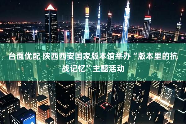 台面优配 陕西西安国家版本馆举办“版本里的抗战记忆”主题活动