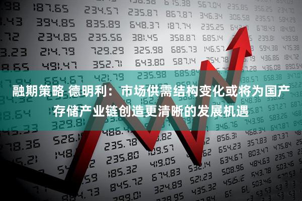 融期策略 德明利：市场供需结构变化或将为国产存储产业链创造更清晰的发展机遇