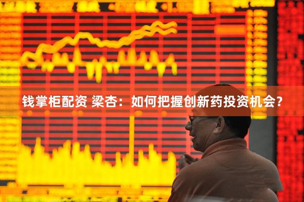 钱掌柜配资 梁杏：如何把握创新药投资机会？