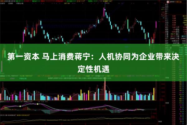 第一资本 马上消费蒋宁：人机协同为企业带来决定性机遇