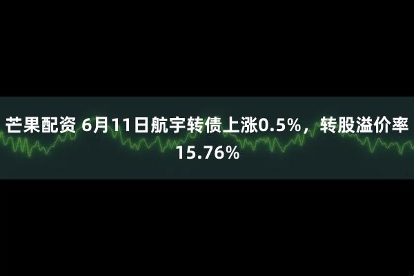 芒果配资 6月11日航宇转债上涨0.5%，转股溢价率15.76%